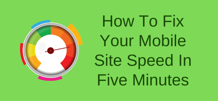Fix Your Mobile Site Speed In Five Minutes