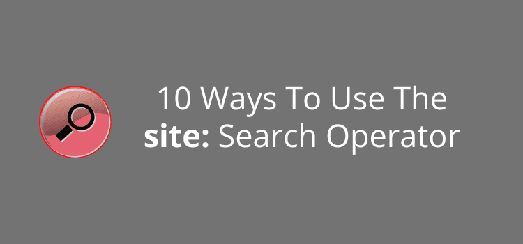 10 Ways To Use The site: Search Operator