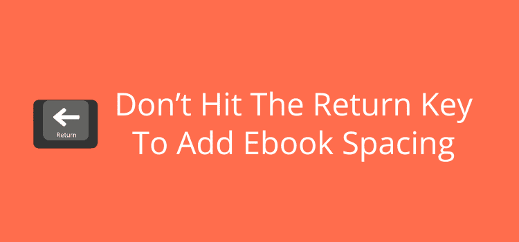 Don’t Hit The Return Key To Add Ebook Spacing