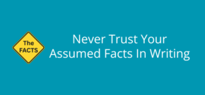 Never Trust Your Assumed Facts In Writing