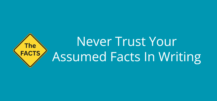 Never Trust Your Assumed Facts In Writing