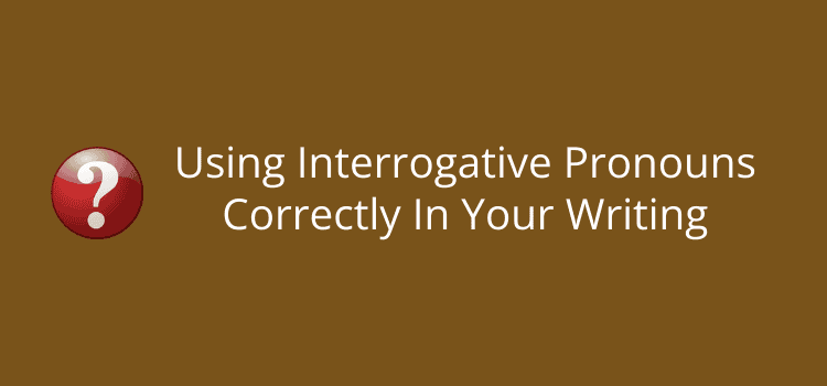 Using Interrogative Pronouns Correctly In Your Writing