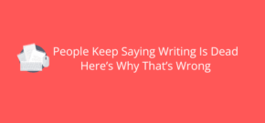 People Keep Saying Writing Is Dead Here’s Why That’s Wrong