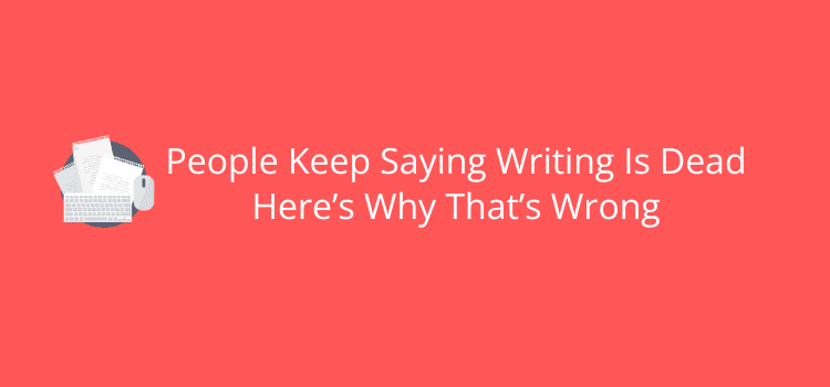 People Keep Saying Writing Is Dead Here’s Why That’s Wrong