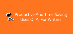 Productive And Time-Saving Uses Of AI For Writers