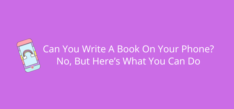 Can You Write A Book On Your Phone No, But Here’s What You Can Do