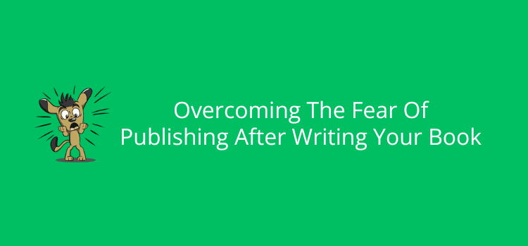 Overcoming The Fear Of Publishing After Writing Your Book
