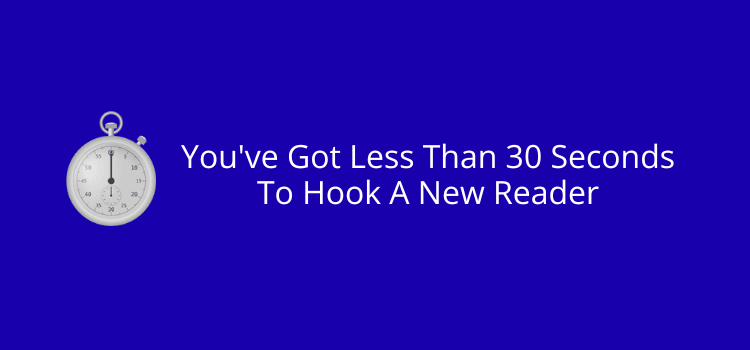 You've Got Less Than 30 Seconds To Hook A New Reader You've Got Less Than 30 Seconds To Hook A New Reader