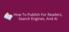 How To Publish For Readers, Search Engines, And AI