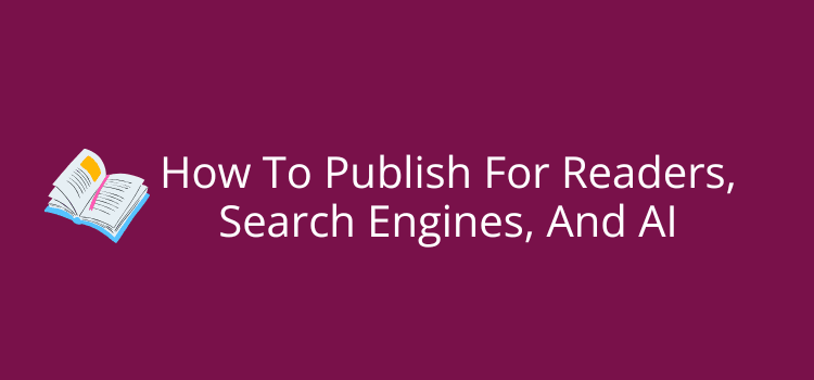 How To Publish For Readers, Search Engines, And AI