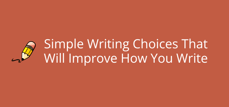 Simple Writing Choices That Will Improve How You Write Simple Writing Choices That Will Improve How You Write