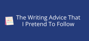 The Writing Advice That I Pretend To Follow