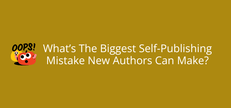 What’s The Biggest Self-Publishing Mistake New Authors Can Make